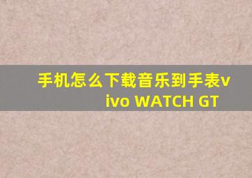 手机怎么下载音乐到手表vivo WATCH GT